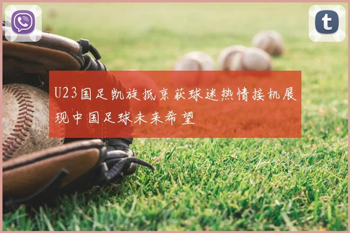 U23国足凯旋抵京获球迷热情接机展现中国足球未来希望