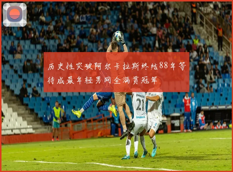 历史性突破阿尔卡拉斯终结88年等待成最年轻男网全满贯冠军