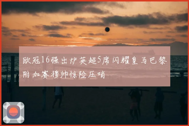 欧冠16强出炉英超5席闪耀皇马巴黎附加赛穆帅惊险压哨