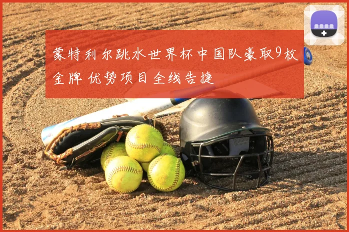 蒙特利尔跳水世界杯中国队豪取9枚金牌 优势项目全线告捷