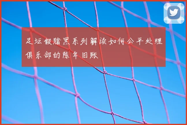 足坛假赌黑系列解读如何公平处理俱乐部的陈年旧账