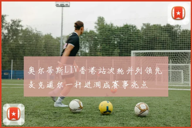 奥尔蒂斯LIV香港站次轮并列领先 麦克道尔一杆进洞成赛事亮点