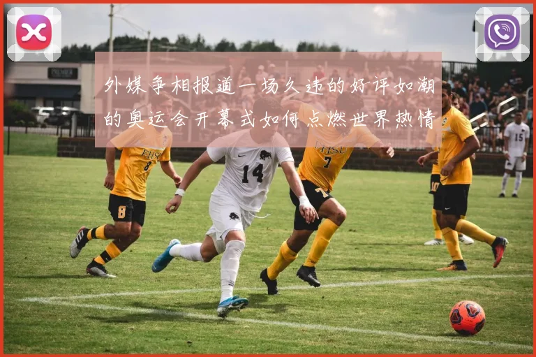 外媒争相报道一场久违的好评如潮的奥运会开幕式如何点燃世界热情