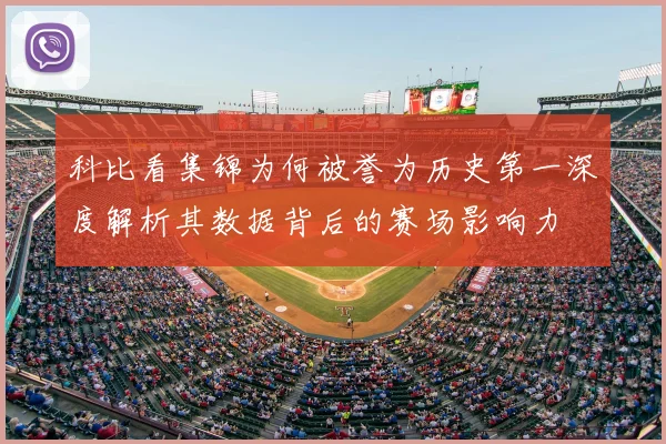 科比看集锦为何被誉为历史第一深度解析其数据背后的赛场影响力