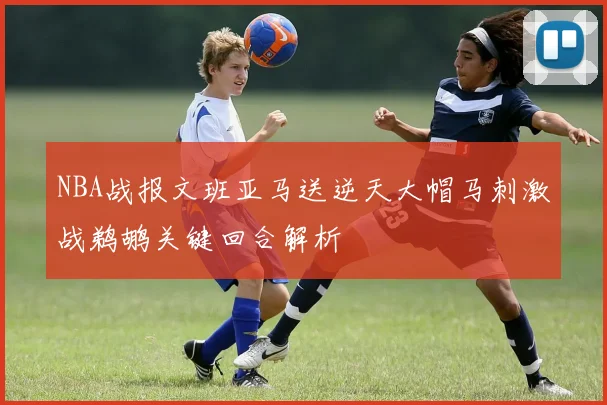 NBA战报文班亚马送逆天大帽马刺激战鹈鹕关键回合解析