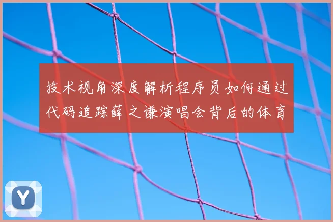 技术视角深度解析程序员如何通过代码追踪薛之谦演唱会背后的体育赛事级安防隐患