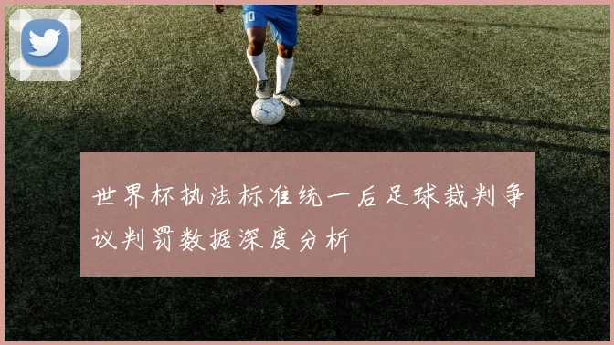世界杯执法标准统一后足球裁判争议判罚数据深度分析