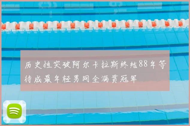 历史性突破阿尔卡拉斯终结88年等待成最年轻男网全满贯冠军