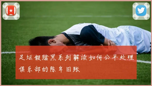 足坛假赌黑系列解读如何公平处理俱乐部的陈年旧账