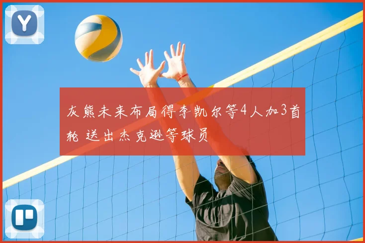 灰熊未来布局得李凯尔等4人加3首轮 送出杰克逊等球员