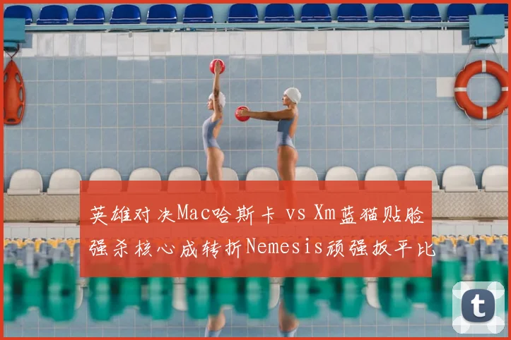 英雄对决Mac哈斯卡 vs Xm蓝猫贴脸强杀核心成转折Nemesis顽强扳平比分