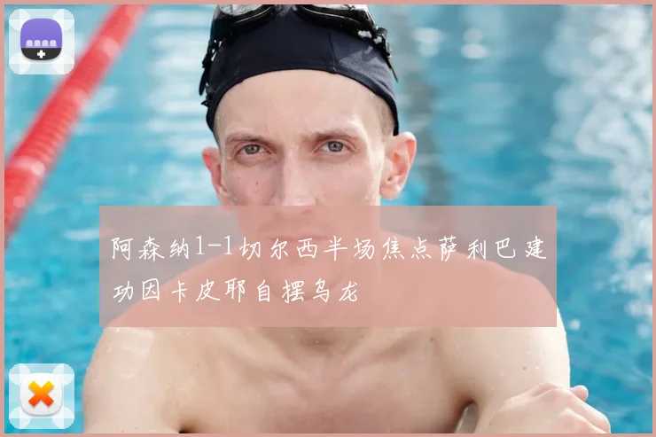 阿森纳1-1切尔西半场焦点萨利巴建功因卡皮耶自摆乌龙