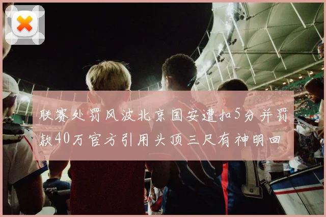 联赛处罚风波北京国安遭扣5分并罚款40万官方引用头顶三尺有神明回应